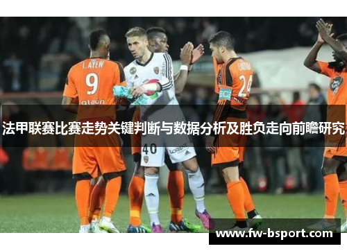 法甲联赛比赛走势关键判断与数据分析及胜负走向前瞻研究 法甲联赛比赛走势关键判断与数据分析及胜负走向前瞻研究