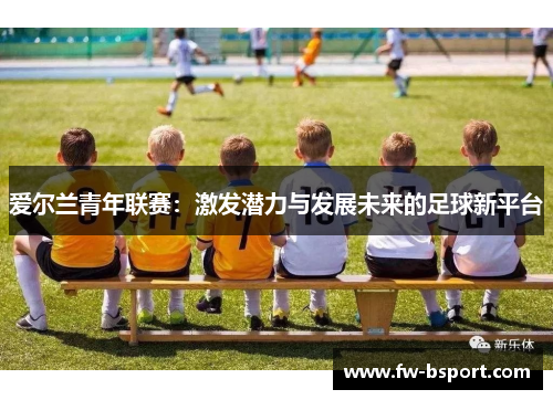 爱尔兰青年联赛：激发潜力与发展未来的足球新平台