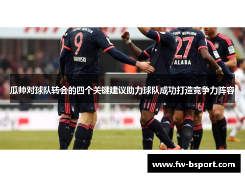 瓜帅对球队转会的四个关键建议助力球队成功打造竞争力阵容
