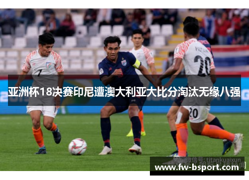 亚洲杯18决赛印尼遭澳大利亚大比分淘汰无缘八强