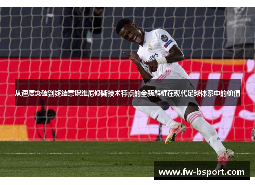 从速度突破到终结意识维尼修斯技术特点的全新解析在现代足球体系中的价值