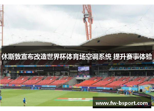 休斯敦宣布改造世界杯体育场空调系统 提升赛事体验 休斯敦宣布改造世界杯体育场空调系统 提升赛事体验