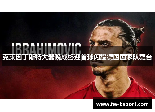 克莱因丁斯特大器晚成终迎首球闪耀德国国家队舞台 克莱因丁斯特大器晚成终迎首球闪耀德国国家队舞台