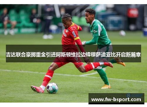 吉达联合豪掷重金引进阿斯顿维拉边锋穆萨迪亚比开启新篇章