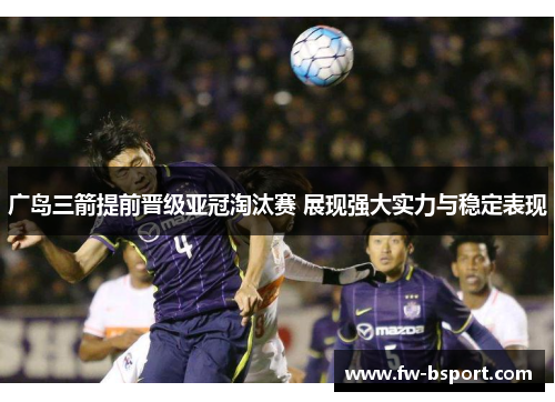 广岛三箭提前晋级亚冠淘汰赛 展现强大实力与稳定表现 广岛三箭提前晋级亚冠淘汰赛 展现强大实力与稳定表现