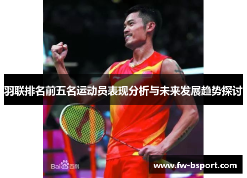 羽联排名前五名运动员表现分析与未来发展趋势探讨