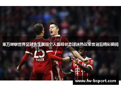 莱万蝉联世界足球先生展现个人巅峰状态球迷热议荣誉背后精彩瞬间