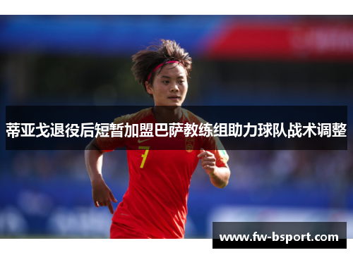 蒂亚戈退役后短暂加盟巴萨教练组助力球队战术调整