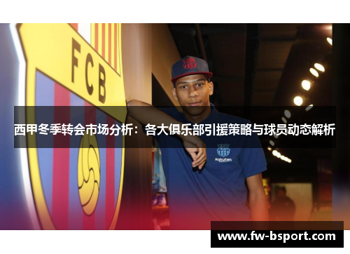 西甲冬季转会市场分析：各大俱乐部引援策略与球员动态解析