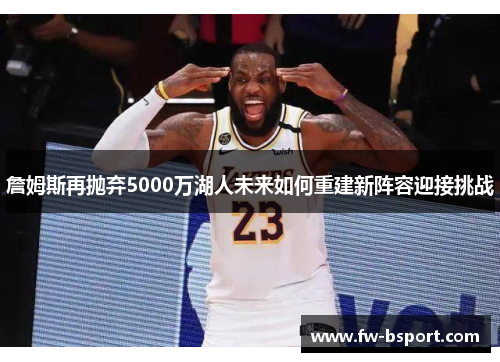 詹姆斯再抛弃5000万湖人未来如何重建新阵容迎接挑战