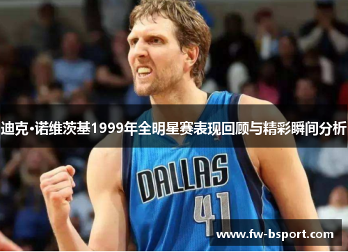 迪克·诺维茨基1999年全明星赛表现回顾与精彩瞬间分析 迪克·诺维茨基1999年全明星赛表现回顾与精彩瞬间分析