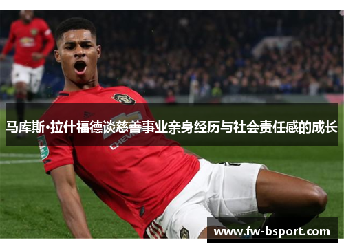 马库斯·拉什福德谈慈善事业亲身经历与社会责任感的成长