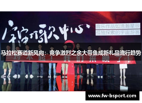 马拉松赛道新风向:竞争激烈之余大带鱼成新礼品流行趋势 马拉松赛道新风向:竞争激烈之余大带鱼成新礼品流行趋势