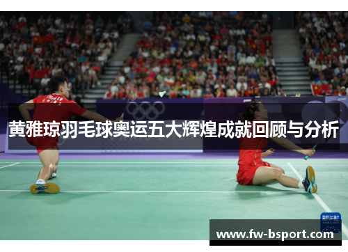 黄雅琼羽毛球奥运五大辉煌成就回顾与分析