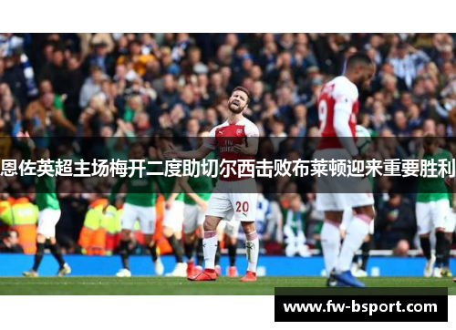 恩佐英超主场梅开二度助切尔西击败布莱顿迎来重要胜利