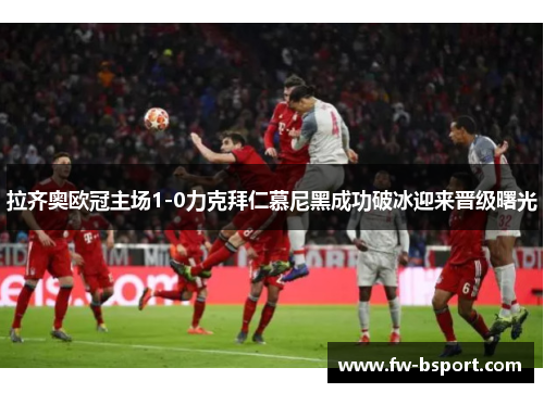 拉齐奥欧冠主场1-0力克拜仁慕尼黑成功破冰迎来晋级曙光