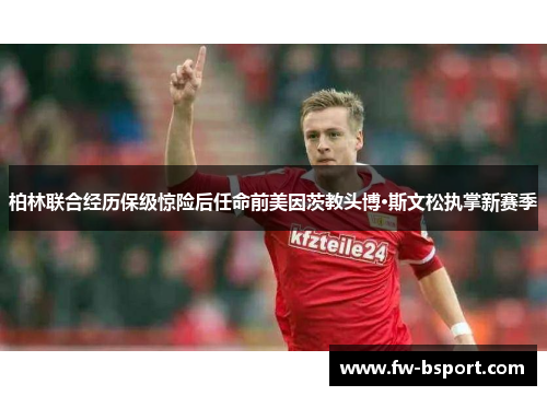 柏林联合经历保级惊险后任命前美因茨教头博·斯文松执掌新赛季 柏林联合经历保级惊险后任命前美因茨教头博·斯文松执掌新赛季