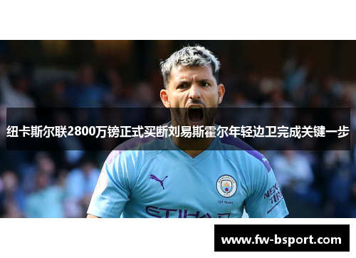 纽卡斯尔联2800万镑正式买断刘易斯霍尔年轻边卫完成关键一步 纽卡斯尔联2800万镑正式买断刘易斯霍尔年轻边卫完成关键一步